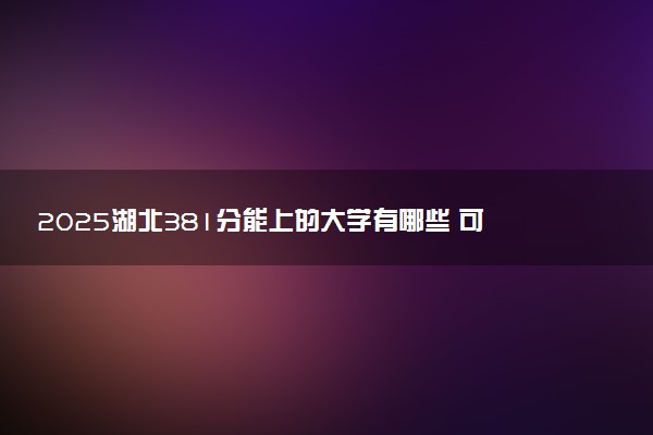 2025湖北381分能上的大学有哪些 可以报考院校名单