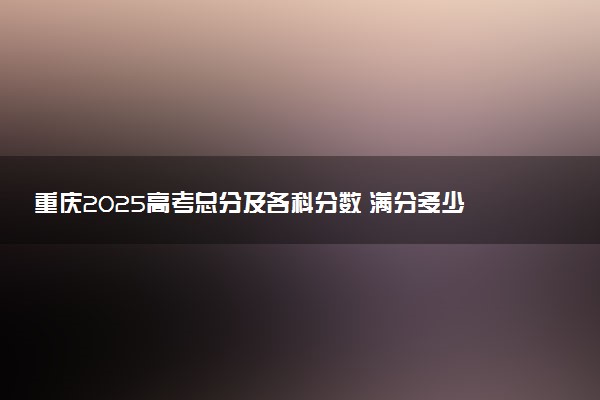 重庆2025高考总分及各科分数 满分多少分