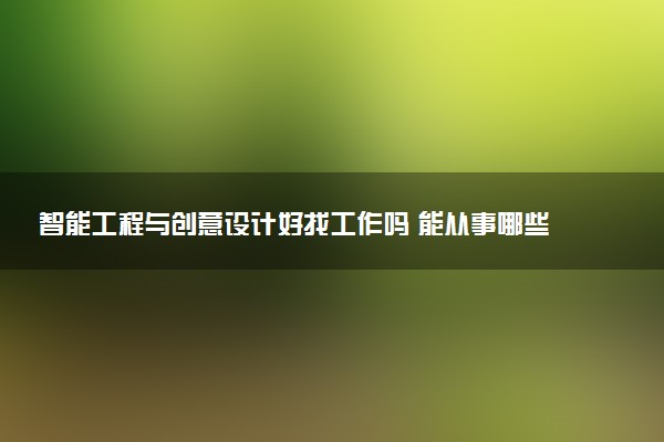 智能工程与创意设计好找工作吗 能从事哪些工作