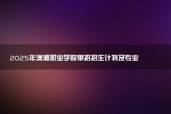 2025年潇湘职业学院单招招生计划及专业