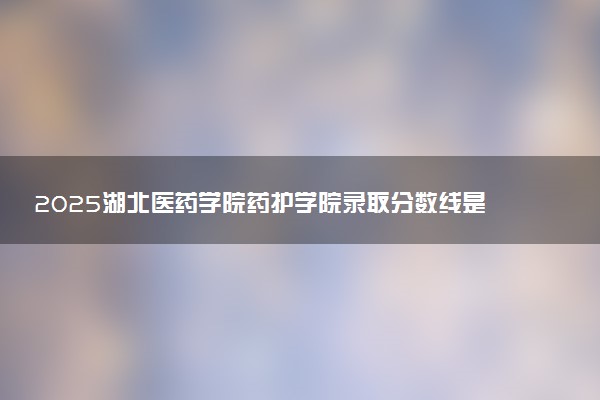 2025湖北医药学院药护学院录取分数线是多少 各省最低分数线汇总