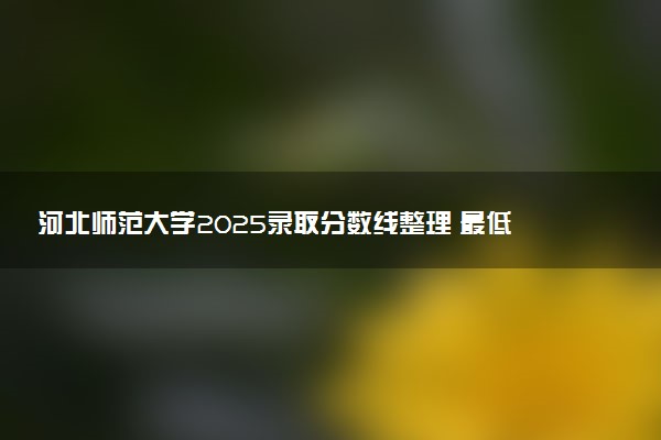 河北师范大学2025录取分数线整理 最低多少分可以考上