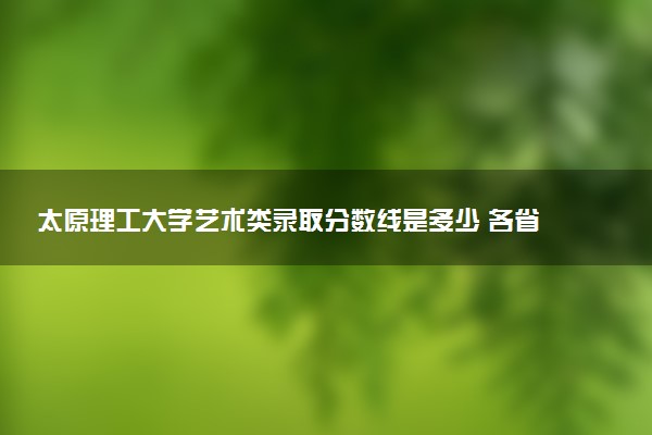 太原理工大学艺术类录取分数线是多少 各省分数整理