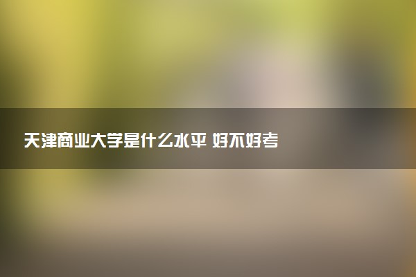 天津商业大学是什么水平 好不好考