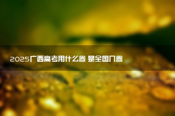 2025广西高考用什么卷 是全国几卷