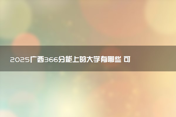 2025广西366分能上的大学有哪些 可以报考院校名单