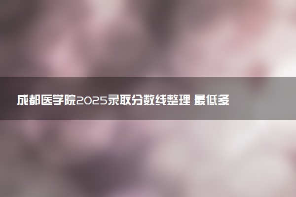 成都医学院2025录取分数线整理 最低多少分可以考上
