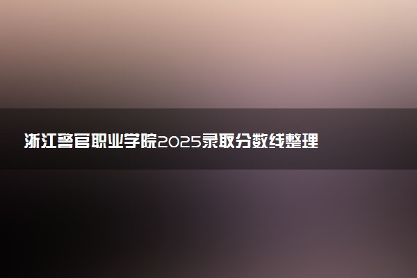 浙江警官职业学院2025录取分数线整理 最低多少分可以考上