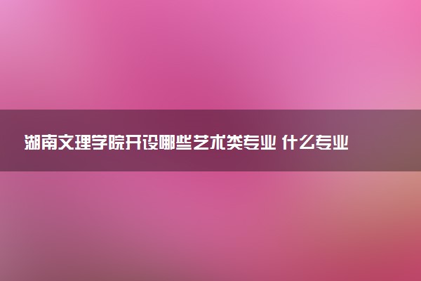 湖南文理学院开设哪些艺术类专业 什么专业前景好