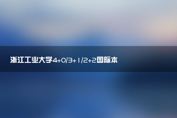 浙江工业大学4+0/3+1/2+2国际本科学费（2025参考）