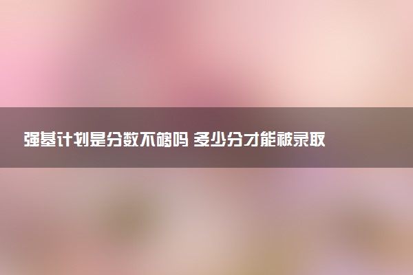 强基计划是分数不够吗 多少分才能被录取