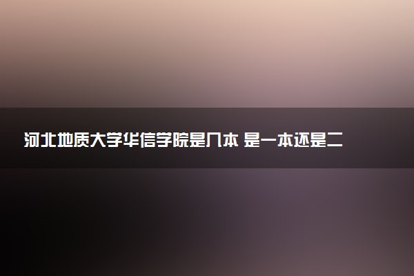 河北地质大学华信学院是几本 是一本还是二本大学