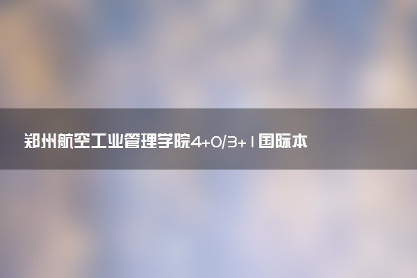 郑州航空工业管理学院4+0/3+1国际本科学费（2025参考）