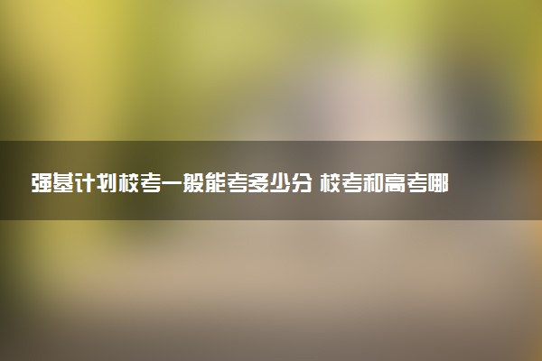 强基计划校考一般能考多少分 校考和高考哪个难