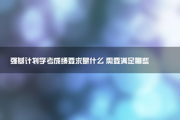 强基计划学考成绩要求是什么 需要满足哪些条件