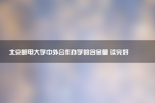 北京邮电大学中外合作办学的含金量 读完好找工作吗