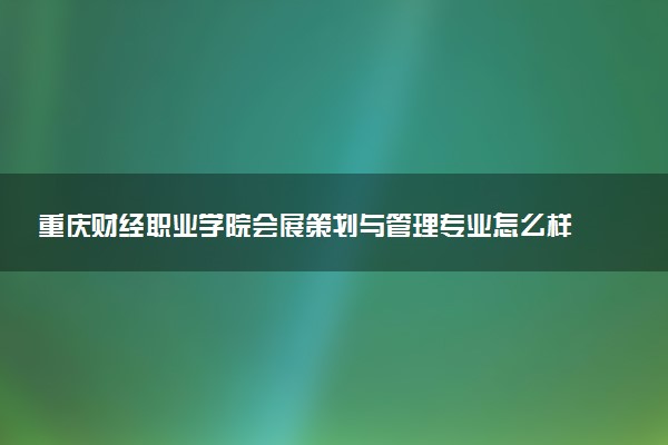 重庆财经职业学院会展策划与管理专业怎么样 录取分数线多少