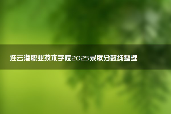 连云港职业技术学院2025录取分数线整理 最低多少分可以考上