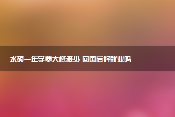 水硕一年学费大概多少 回国后好就业吗