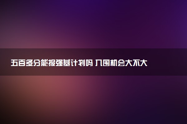 五百多分能报强基计划吗 入围机会大不大