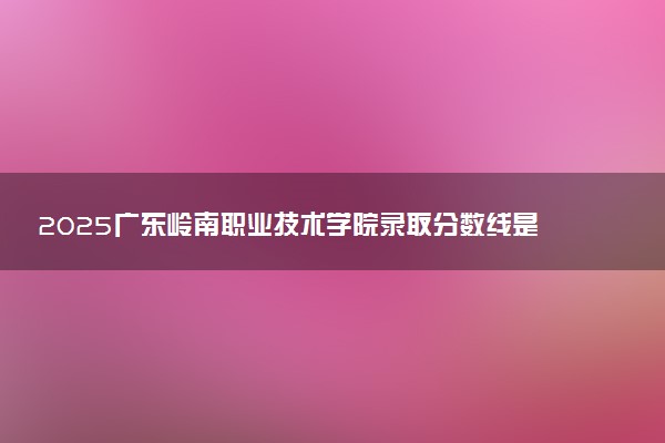 2025广东岭南职业技术学院录取分数线是多少 各省最低分数线汇总