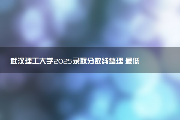 武汉理工大学2025录取分数线整理 最低多少分可以考上