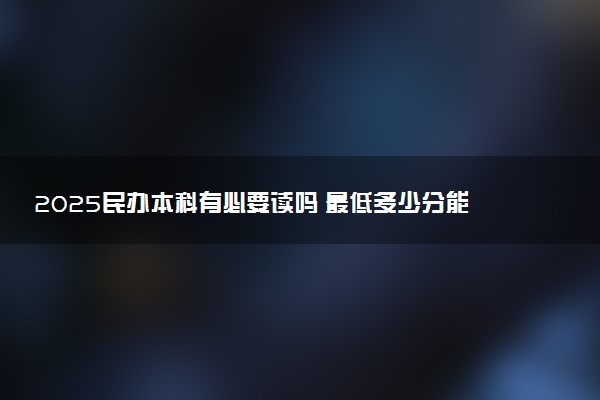 2025民办本科有必要读吗 最低多少分能上