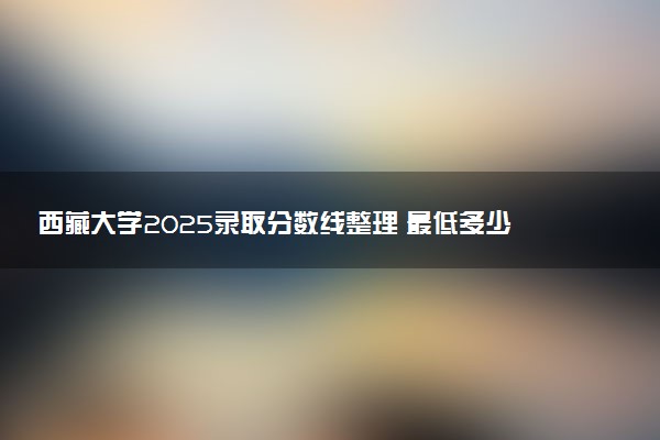 西藏大学2025录取分数线整理 最低多少分可以考上