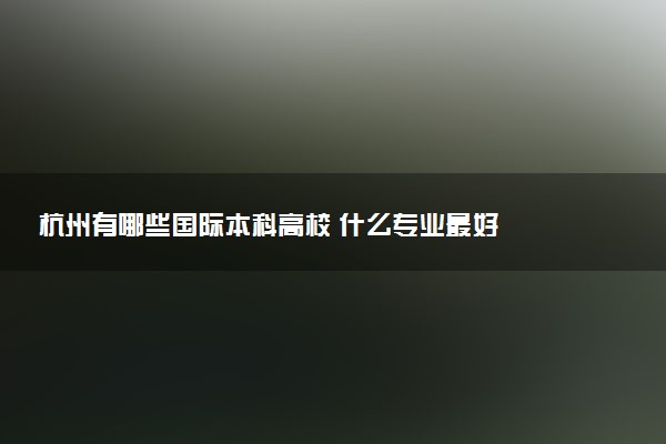 杭州有哪些国际本科高校 什么专业最好