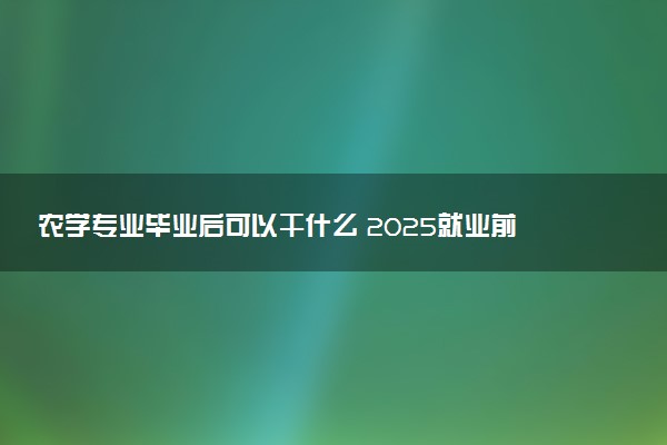 农学专业毕业后可以干什么 2025就业前景如何