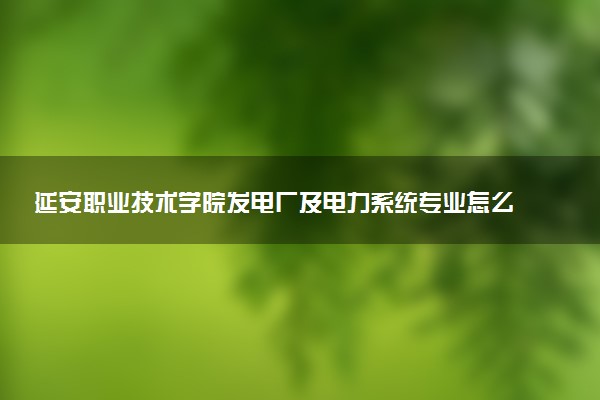 延安职业技术学院发电厂及电力系统专业怎么样 录取分数线多少