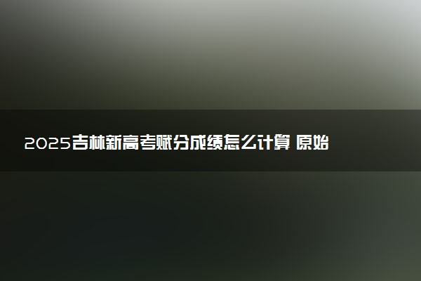 2025吉林新高考赋分成绩怎么计算 原始成绩与赋分对照表