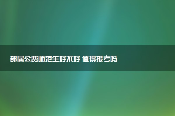 部属公费师范生好不好 值得报考吗