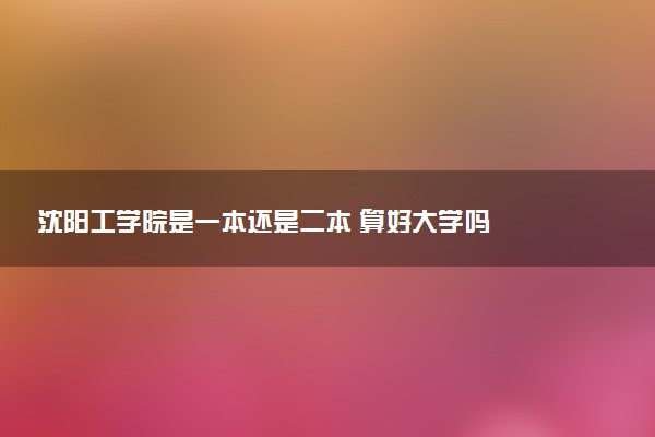 沈阳工学院是一本还是二本 算好大学吗