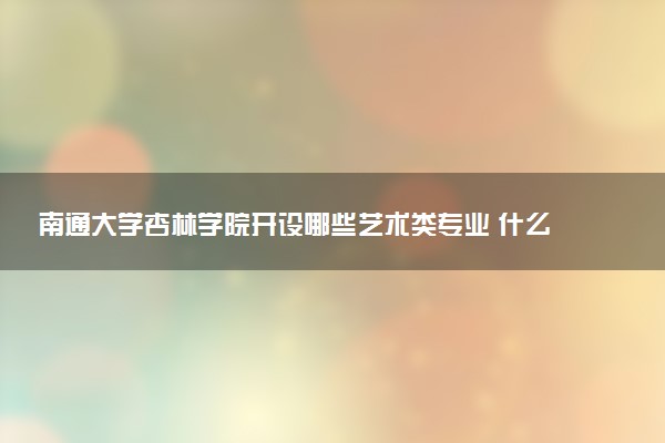 南通大学杏林学院开设哪些艺术类专业 什么专业前景好