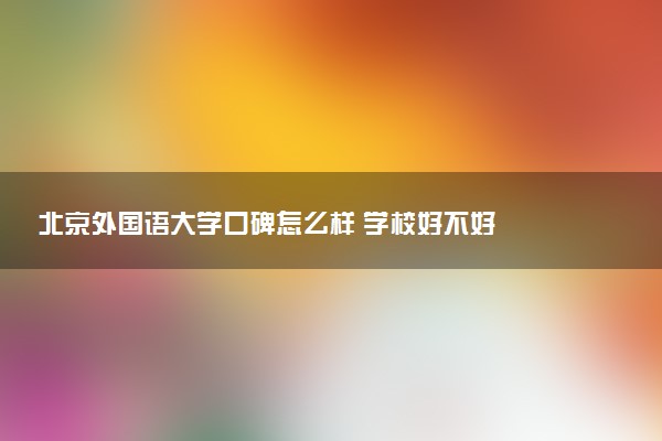 北京外国语大学口碑怎么样 学校好不好