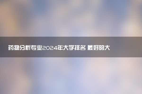 药物分析专业2024年大学排名 最好的大学排行榜