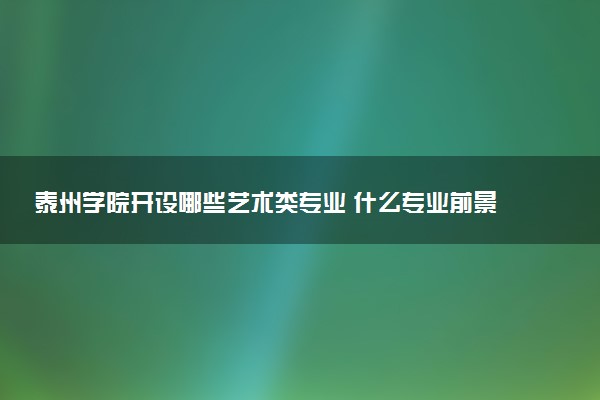 泰州学院开设哪些艺术类专业 什么专业前景好