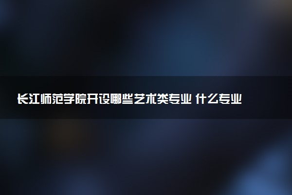 长江师范学院开设哪些艺术类专业 什么专业前景好