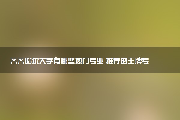 齐齐哈尔大学有哪些热门专业 推荐的王牌专业