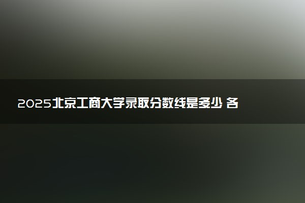 2025北京工商大学录取分数线是多少 各省最低分数线汇总