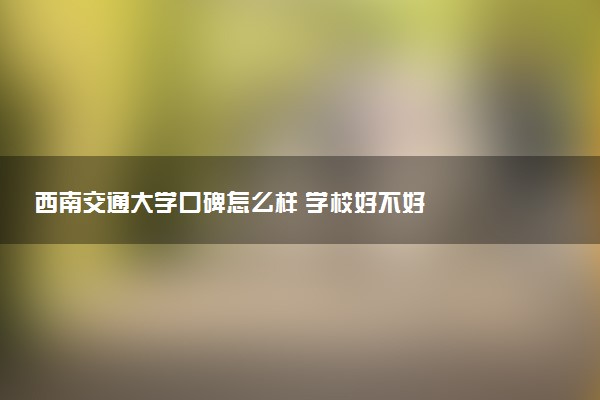 西南交通大学口碑怎么样 学校好不好