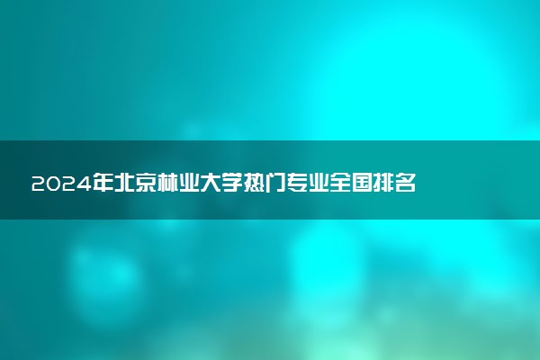 2024年北京林业大学热门专业全国排名 有哪些专业比较好