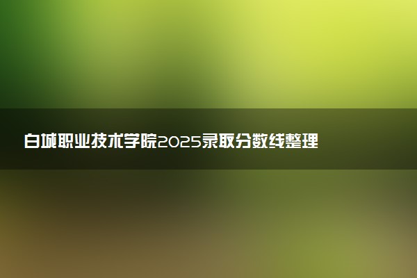 白城职业技术学院2025录取分数线整理 最低多少分可以考上