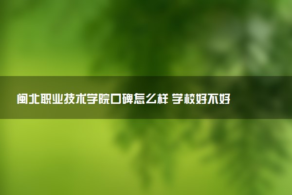 闽北职业技术学院口碑怎么样 学校好不好