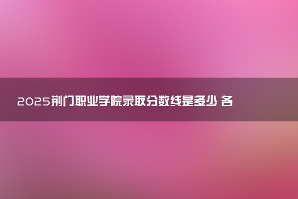 2025荆门职业学院录取分数线是多少 各省最低分数线汇总