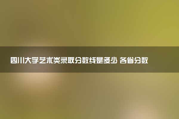 四川大学艺术类录取分数线是多少 各省分数整理