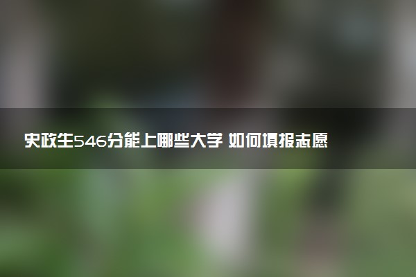 史政生546分能上哪些大学 如何填报志愿