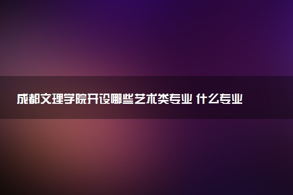 成都文理学院开设哪些艺术类专业 什么专业前景好