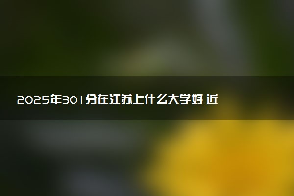 2025年301分在江苏上什么大学好 近三年录取分数线是多少